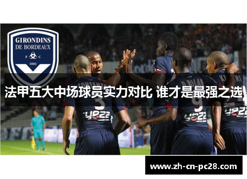 法甲五大中场球员实力对比 谁才是最强之选 法甲五大中场球员实力对比 谁才是最强之选