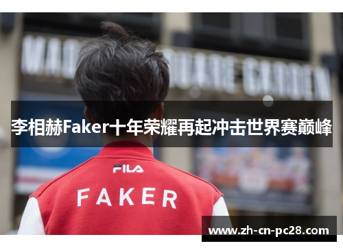 李相赫Faker十年荣耀再起冲击世界赛巅峰 李相赫Faker十年荣耀再起冲击世界赛巅峰