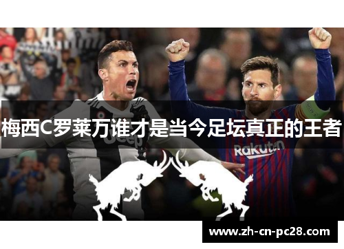 梅西C罗莱万谁才是当今足坛真正的王者 梅西C罗莱万谁才是当今足坛真正的王者
