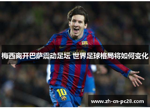 梅西离开巴萨震动足坛 世界足球格局将如何变化 梅西离开巴萨震动足坛 世界足球格局将如何变化