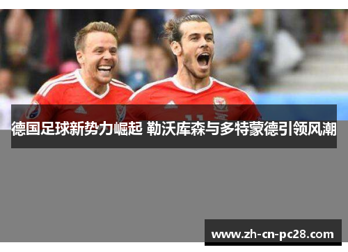 德国足球新势力崛起 勒沃库森与多特蒙德引领风潮 德国足球新势力崛起 勒沃库森与多特蒙德引领风潮