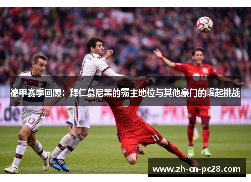 德甲赛季回顾:拜仁慕尼黑的霸主地位与其他豪门的崛起挑战 德甲赛季回顾:拜仁慕尼黑的霸主地位与其他豪门的崛起挑战