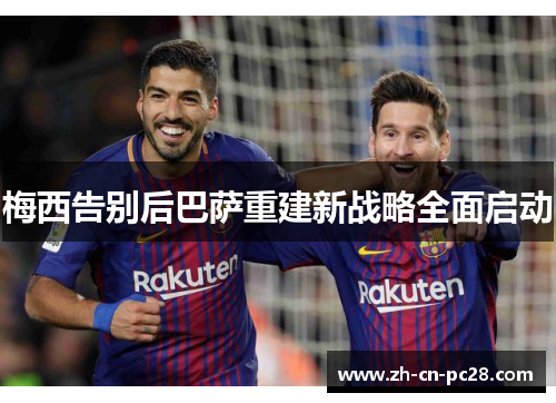 梅西告别后巴萨重建新战略全面启动 梅西告别后巴萨重建新战略全面启动