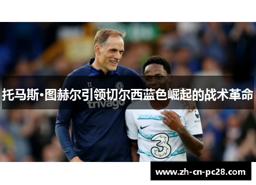 托马斯·图赫尔引领切尔西蓝色崛起的战术革命 托马斯·图赫尔引领切尔西蓝色崛起的战术革命
