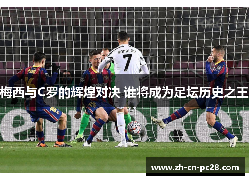 梅西与C罗的辉煌对决 谁将成为足坛历史之王 梅西与C罗的辉煌对决 谁将成为足坛历史之王