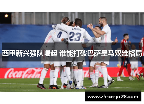 西甲新兴强队崛起 谁能打破巴萨皇马双雄格局 西甲新兴强队崛起 谁能打破巴萨皇马双雄格局