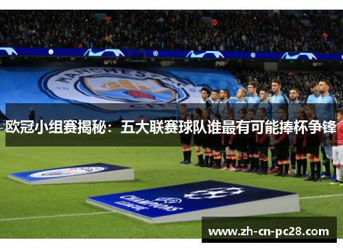 欧冠小组赛揭秘:五大联赛球队谁最有可能捧杯争锋 欧冠小组赛揭秘:五大联赛球队谁最有可能捧杯争锋