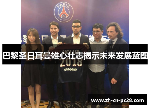 巴黎圣日耳曼雄心壮志揭示未来发展蓝图 巴黎圣日耳曼雄心壮志揭示未来发展蓝图