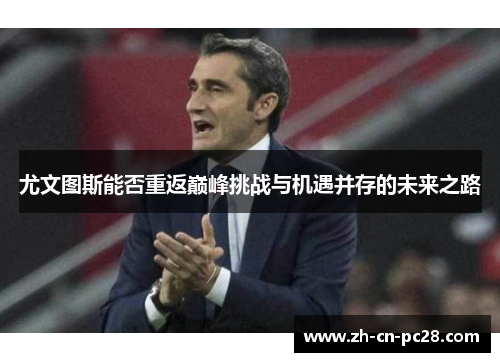 尤文图斯能否重返巅峰挑战与机遇并存的未来之路 尤文图斯能否重返巅峰挑战与机遇并存的未来之路