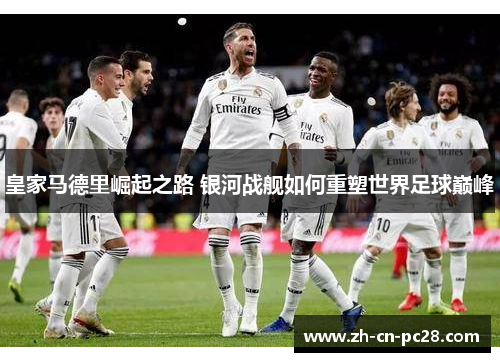 皇家马德里崛起之路 银河战舰如何重塑世界足球巅峰 皇家马德里崛起之路 银河战舰如何重塑世界足球巅峰