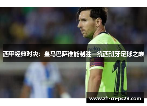 西甲经典对决:皇马巴萨谁能制胜一统西班牙足球之巅 西甲经典对决:皇马巴萨谁能制胜一统西班牙足球之巅
