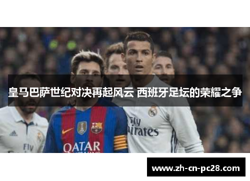 皇马巴萨世纪对决再起风云 西班牙足坛的荣耀之争 皇马巴萨世纪对决再起风云 西班牙足坛的荣耀之争