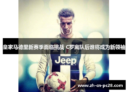 皇家马德里新赛季面临挑战 C罗离队后谁将成为新领袖 皇家马德里新赛季面临挑战 C罗离队后谁将成为新领袖