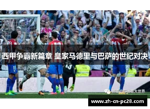 西甲争霸新篇章 皇家马德里与巴萨的世纪对决 西甲争霸新篇章 皇家马德里与巴萨的世纪对决