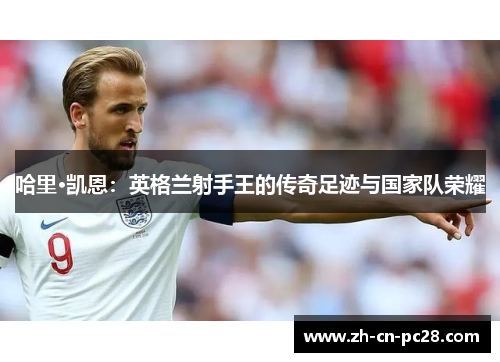 哈里·凯恩:英格兰射手王的传奇足迹与国家队荣耀 哈里·凯恩:英格兰射手王的传奇足迹与国家队荣耀