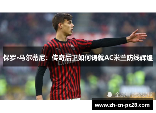 保罗·马尔蒂尼:传奇后卫如何铸就AC米兰防线辉煌 保罗·马尔蒂尼:传奇后卫如何铸就AC米兰防线辉煌