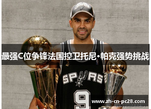 最强C位争锋法国控卫托尼·帕克强势挑战 最强C位争锋法国控卫托尼·帕克强势挑战