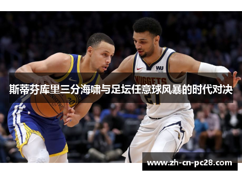 斯蒂芬库里三分海啸与足坛任意球风暴的时代对决 斯蒂芬库里三分海啸与足坛任意球风暴的时代对决