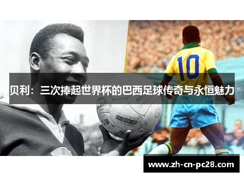 贝利:三次捧起世界杯的巴西足球传奇与永恒魅力 贝利:三次捧起世界杯的巴西足球传奇与永恒魅力