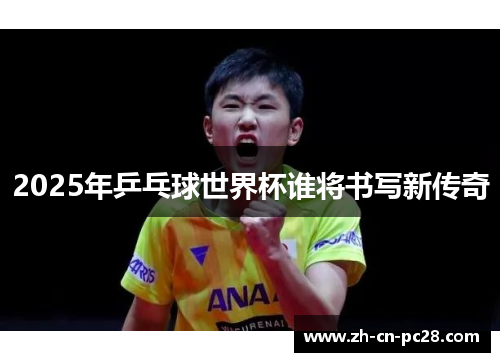 2025年乒乓球世界杯谁将书写新传奇 2025年乒乓球世界杯谁将书写新传奇