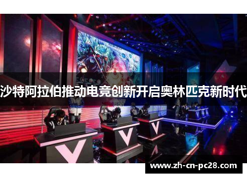 沙特阿拉伯推动电竞创新开启奥林匹克新时代 沙特阿拉伯推动电竞创新开启奥林匹克新时代