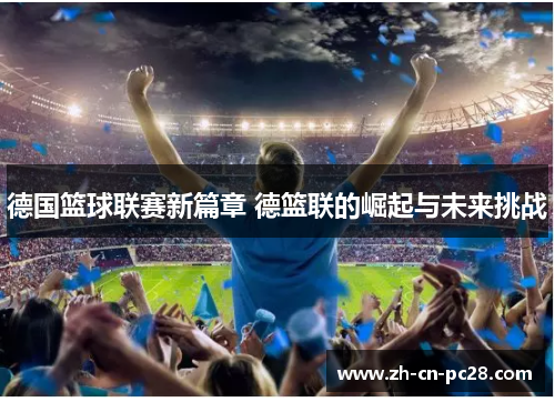 德国篮球联赛新篇章 德篮联的崛起与未来挑战 德国篮球联赛新篇章 德篮联的崛起与未来挑战