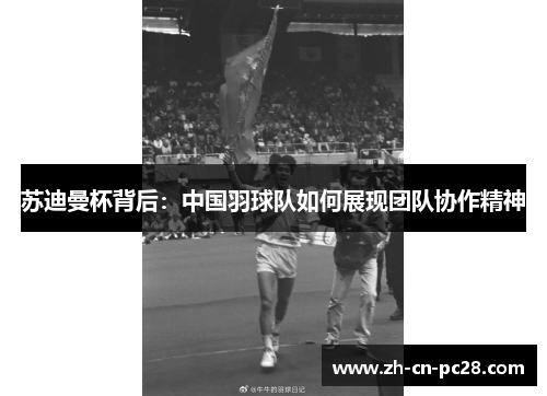 苏迪曼杯背后:中国羽球队如何展现团队协作精神 苏迪曼杯背后:中国羽球队如何展现团队协作精神