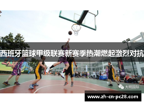 西班牙篮球甲级联赛新赛季热潮燃起激烈对抗