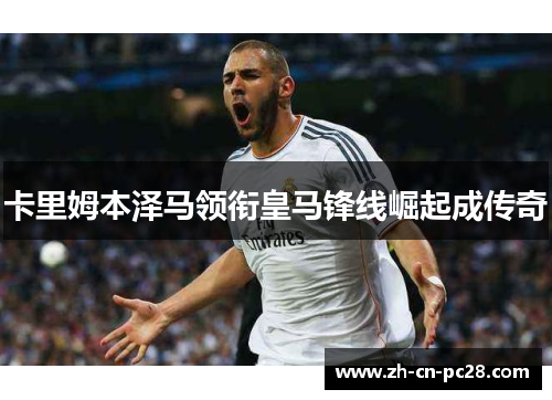 卡里姆本泽马领衔皇马锋线崛起成传奇 卡里姆本泽马领衔皇马锋线崛起成传奇