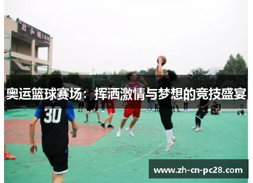 奥运篮球赛场:挥洒激情与梦想的竞技盛宴 奥运篮球赛场:挥洒激情与梦想的竞技盛宴