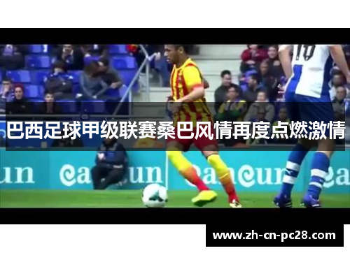 巴西足球甲级联赛桑巴风情再度点燃激情 巴西足球甲级联赛桑巴风情再度点燃激情