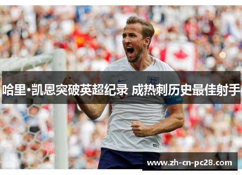 哈里·凯恩突破英超纪录 成热刺历史最佳射手 哈里·凯恩突破英超纪录 成热刺历史最佳射手