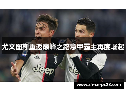 尤文图斯重返巅峰之路意甲霸主再度崛起 尤文图斯重返巅峰之路意甲霸主再度崛起