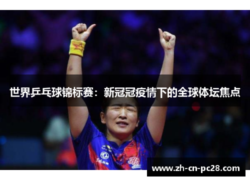 世界乒乓球锦标赛:新冠冠疫情下的全球体坛焦点 世界乒乓球锦标赛:新冠冠疫情下的全球体坛焦点
