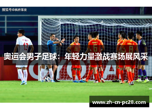 奥运会男子足球:年轻力量激战赛场展风采 奥运会男子足球:年轻力量激战赛场展风采