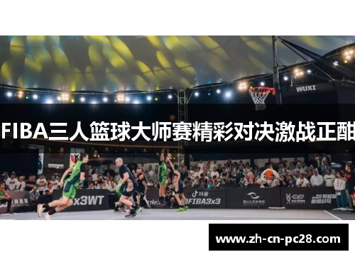 FIBA三人篮球大师赛精彩对决激战正酣 FIBA三人篮球大师赛精彩对决激战正酣