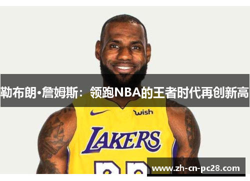 勒布朗·詹姆斯:领跑NBA的王者时代再创新高 勒布朗·詹姆斯:领跑NBA的王者时代再创新高