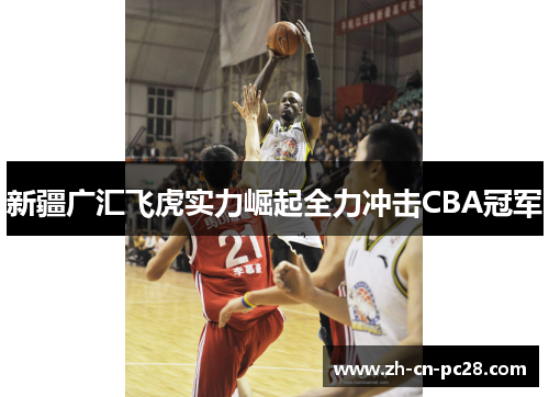 新疆广汇飞虎实力崛起全力冲击CBA冠军 新疆广汇飞虎实力崛起全力冲击CBA冠军