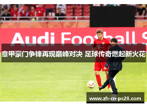 意甲豪门争锋再现巅峰对决 足球传奇燃起新火花 意甲豪门争锋再现巅峰对决 足球传奇燃起新火花