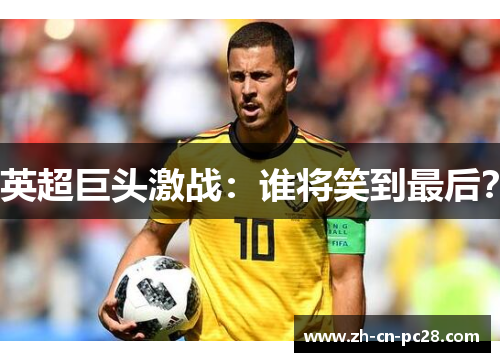 英超巨头激战：谁将笑到最后？