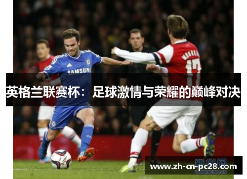 英格兰联赛杯:足球激情与荣耀的巅峰对决 英格兰联赛杯:足球激情与荣耀的巅峰对决