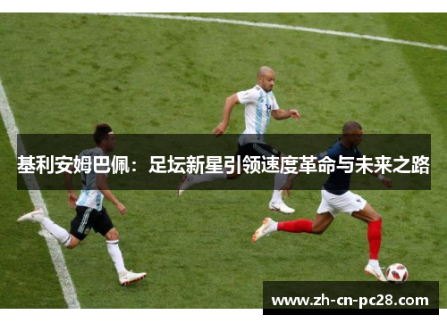 基利安姆巴佩:足坛新星引领速度革命与未来之路 基利安姆巴佩:足坛新星引领速度革命与未来之路