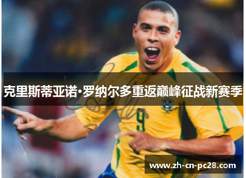 克里斯蒂亚诺·罗纳尔多重返巅峰征战新赛季 克里斯蒂亚诺·罗纳尔多重返巅峰征战新赛季