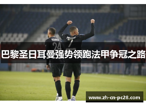 巴黎圣日耳曼强势领跑法甲争冠之路 巴黎圣日耳曼强势领跑法甲争冠之路