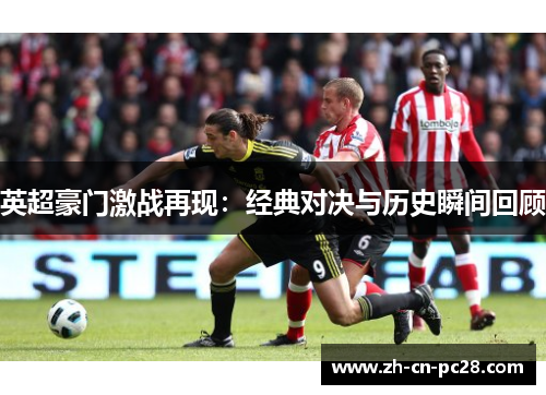 英超豪门激战再现:经典对决与历史瞬间回顾 英超豪门激战再现:经典对决与历史瞬间回顾