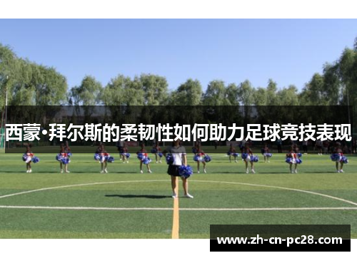 西蒙·拜尔斯的柔韧性如何助力足球竞技表现 西蒙·拜尔斯的柔韧性如何助力足球竞技表现