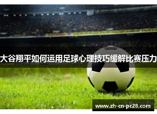 大谷翔平如何运用足球心理技巧缓解比赛压力 大谷翔平如何运用足球心理技巧缓解比赛压力