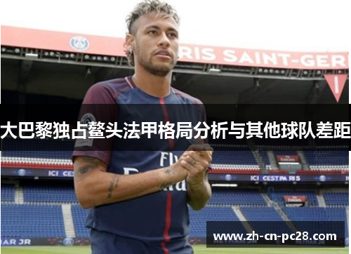 大巴黎独占鳌头法甲格局分析与其他球队差距 大巴黎独占鳌头法甲格局分析与其他球队差距