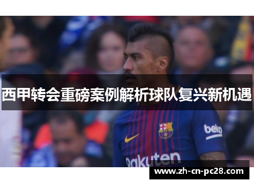 西甲转会重磅案例解析球队复兴新机遇 西甲转会重磅案例解析球队复兴新机遇