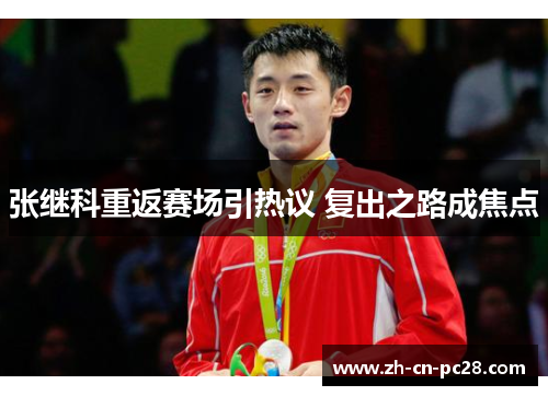 张继科重返赛场引热议 复出之路成焦点 张继科重返赛场引热议 复出之路成焦点